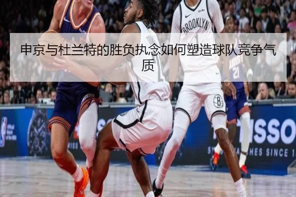 申京与杜兰特的胜负执念如何塑造球队竞争气质